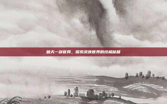 破天一剑官网,探索武侠世界的终极秘籍