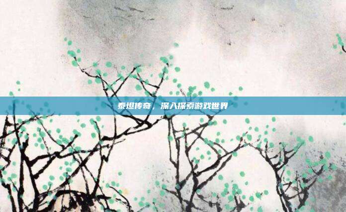 泰坦传奇,深入探索游戏世界