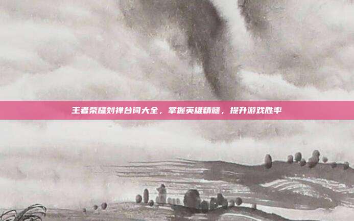 王者荣耀刘禅台词大全，掌握英雄精髓，提升游戏胜率