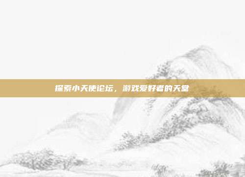 探索小天使论坛,游戏爱好者的天堂