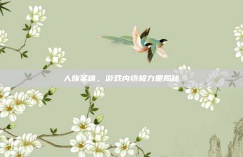 人族圣体,游戏内终极力量揭秘