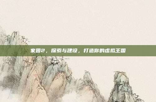 家园2,探索与建设,打造你的虚拟王国