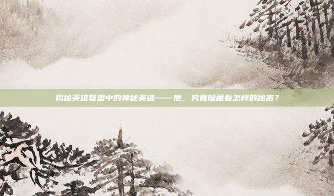 揭秘英雄联盟中的神秘英雄——他,究竟隐藏着怎样的秘密?