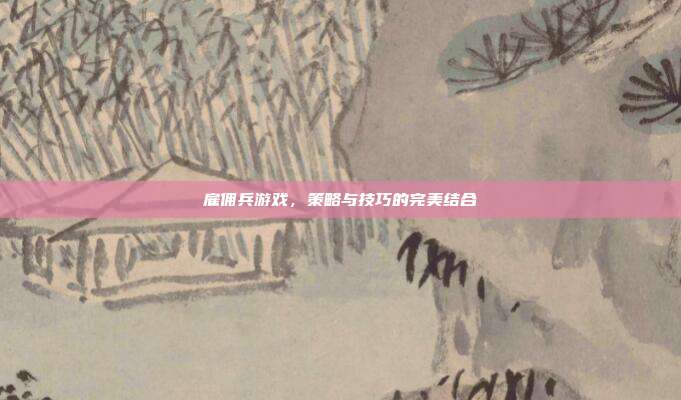 雇佣兵游戏,策略与技巧的完美结合
