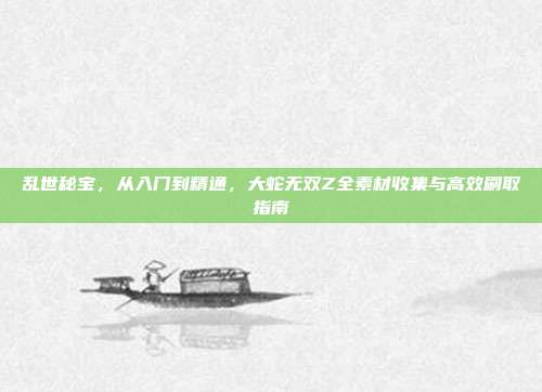 乱世秘宝,从入门到精通,大蛇无双Z全素材收集与高效刷取指南