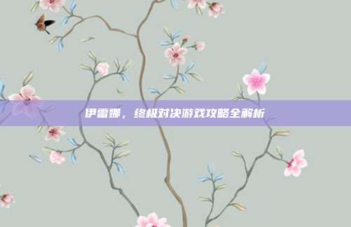 伊雷娜,终极对决游戏攻略全解析