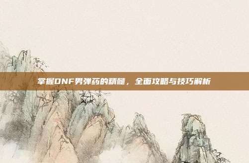 掌握DNF男弹药的精髓,全面攻略与技巧解析