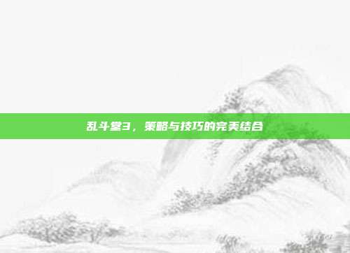 乱斗堂3,策略与技巧的完美结合