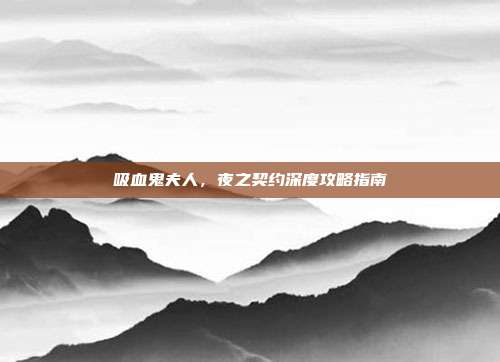 吸血鬼夫人,夜之契约深度攻略指南