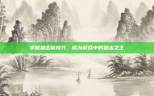 掌握狙击镜技巧,成为游戏中的狙击之王