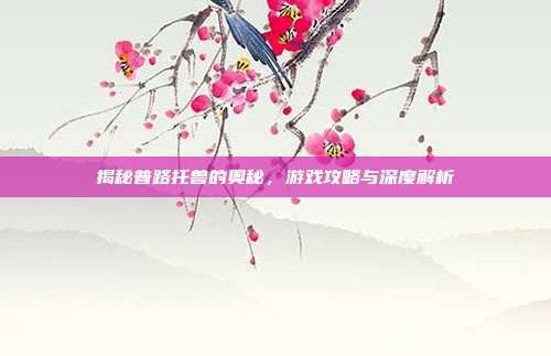 揭秘普路托兽的奥秘，游戏攻略与深度解析