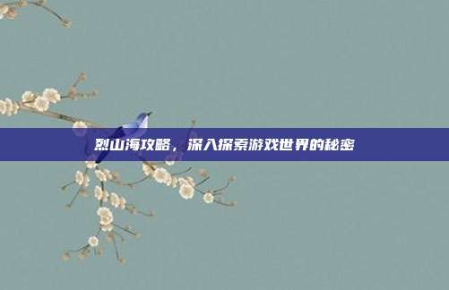 烈山海攻略,深入探索游戏世界的秘密