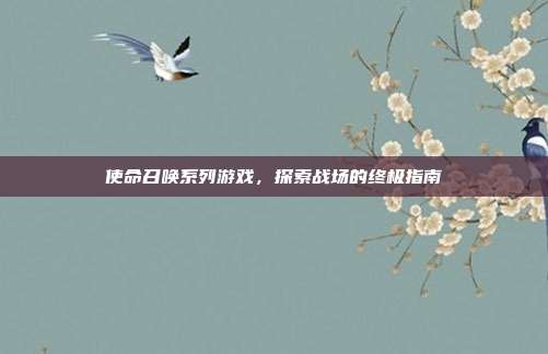 使命召唤系列游戏，探索战场的终极指南