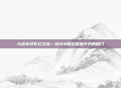大话水浒梦幻之旅—当108颗彩蛋砸中我的脑门
