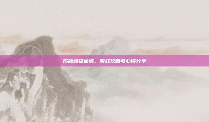 揭秘动物迷城，游戏攻略与心得分享