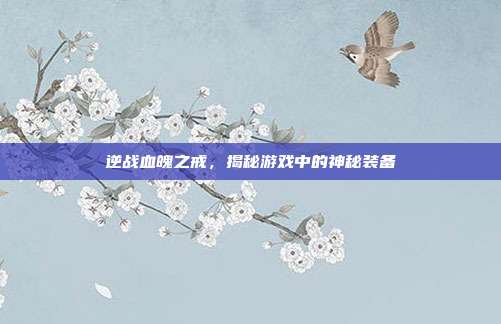 逆战血魄之戒,揭秘游戏中的神秘装备