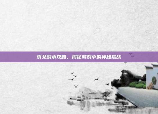雨女副本攻略,揭秘游戏中的神秘挑战