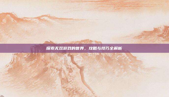 探索无双游戏的世界,攻略与技巧全解析