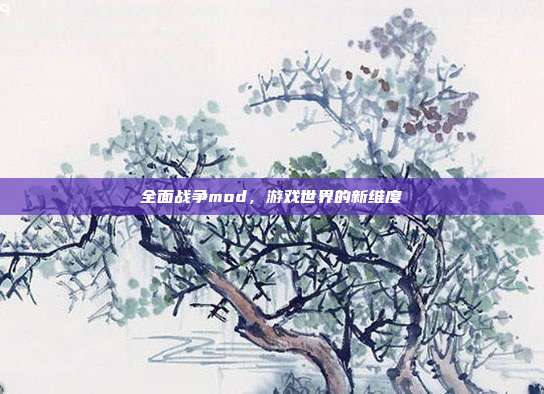 全面战争mod,游戏世界的新维度