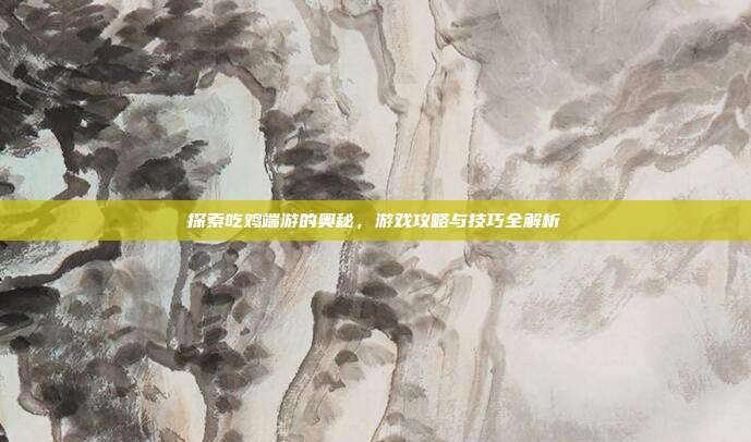 探索吃鸡端游的奥秘,游戏攻略与技巧全解析
