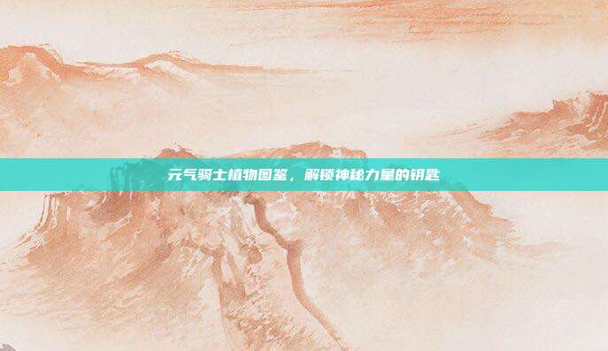 元气骑士植物图鉴,解锁神秘力量的钥匙