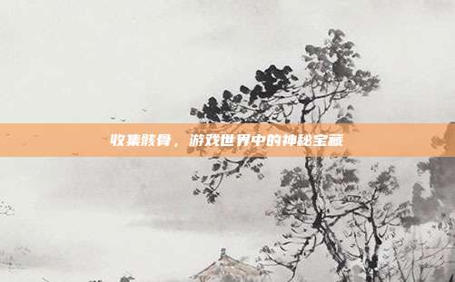 收集骸骨，游戏世界中的神秘宝藏