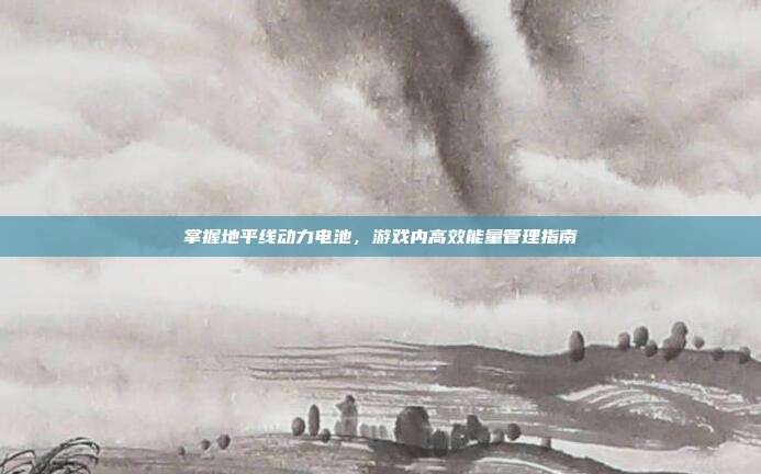 掌握地平线动力电池,游戏内高效能量管理指南
