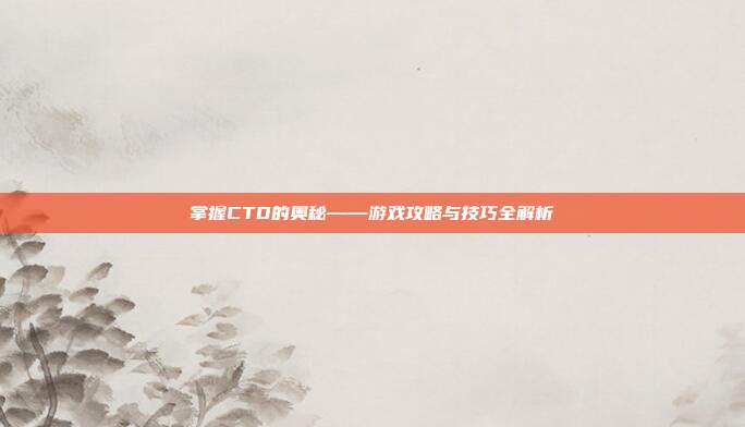 掌握CTD的奥秘——游戏攻略与技巧全解析