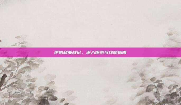 伊格利亚战记,深入探索与攻略指南