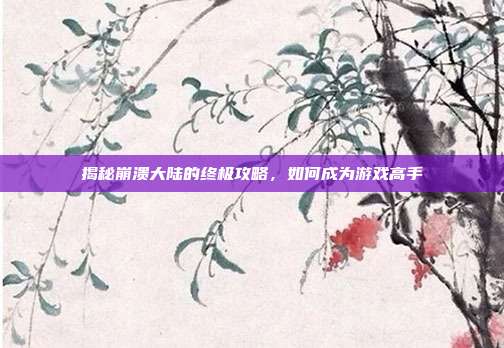 揭秘崩溃大陆的终极攻略,如何成为游戏高手