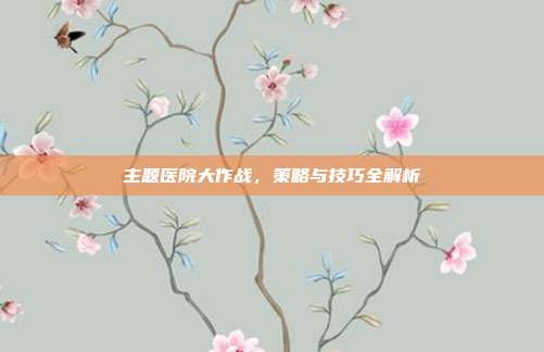 主题医院大作战,策略与技巧全解析