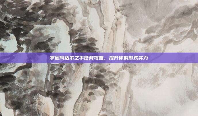 掌握阿达尔之手任务攻略,提升你的游戏实力
