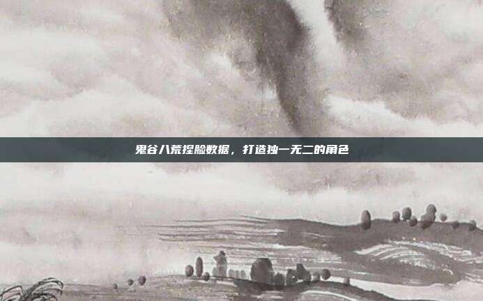 鬼谷八荒捏脸数据,打造独一无二的角色