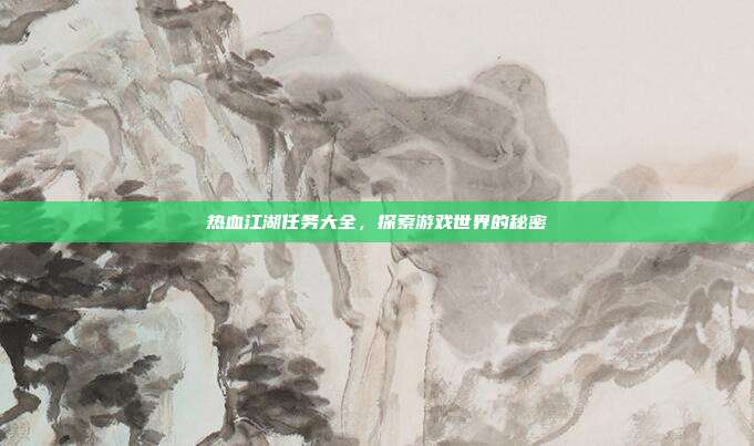热血江湖任务大全,探索游戏世界的秘密