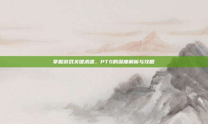 掌握游戏关键术语,PTS的深度解析与攻略