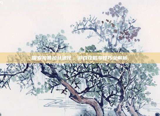 探索拉鲁拉丝进化,游戏攻略与技巧全解析
