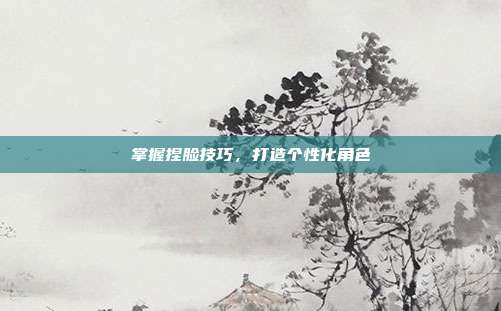 掌握捏脸技巧,打造个性化角色