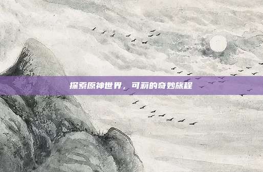 探索原神世界,可莉的奇妙旅程