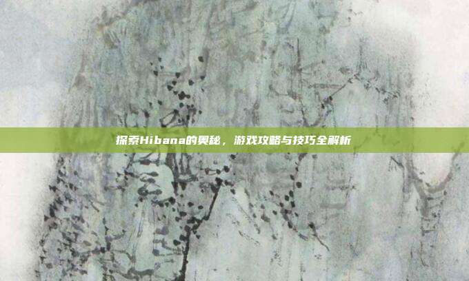 探索Hibana的奥秘,游戏攻略与技巧全解析