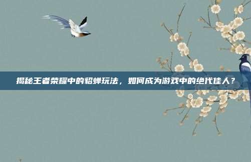 揭秘王者荣耀中的貂蝉玩法,如何成为游戏中的绝代佳人?