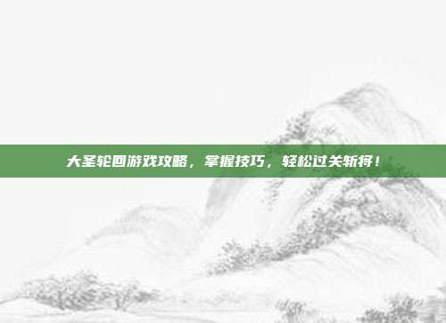大圣轮回游戏攻略,掌握技巧,轻松过关斩将!