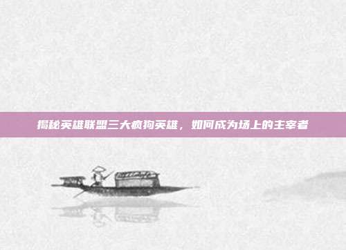 揭秘英雄联盟三大疯狗英雄,如何成为场上的主宰者
