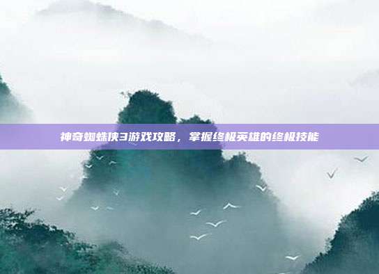 神奇蜘蛛侠3游戏攻略,掌握终极英雄的终极技能