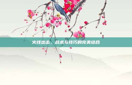 火线出击,战术与技巧的完美结合