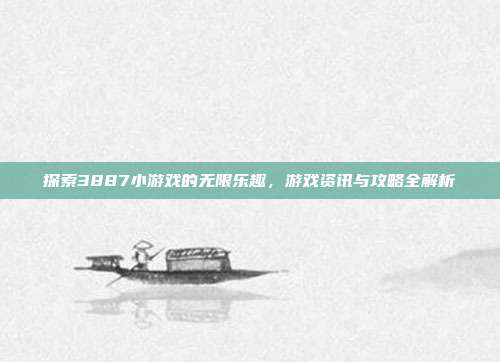 探索3887小游戏的无限乐趣,游戏资讯与攻略全解析