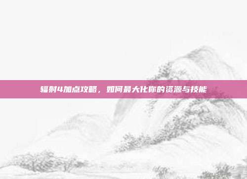 辐射4加点攻略,如何最大化你的资源与技能