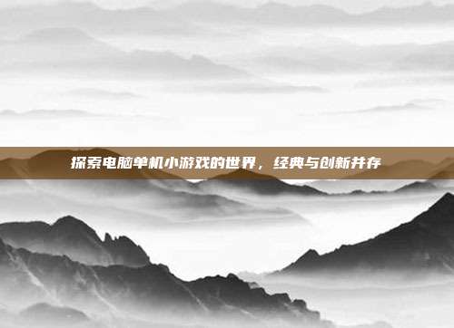 探索电脑单机小游戏的世界,经典与创新并存