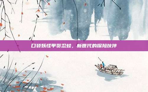 口袋妖怪甲贺忍蛙,新世代的探险伙伴