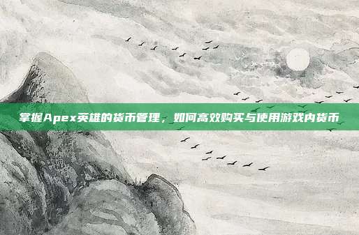 掌握Apex英雄的货币管理，如何高效购买与使用游戏内货币