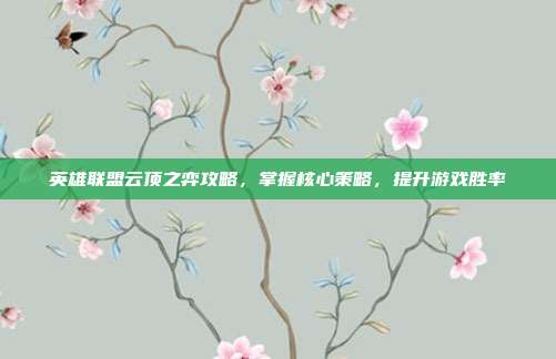 英雄联盟云顶之弈攻略,掌握核心策略,提升游戏胜率